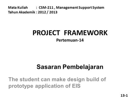 PROJECT FRAMEWORK Pertemuan-14 Mata Kuliah: CSM-211, Management Support System Tahun Akademik : 2012 / 2013 Sasaran Pembelajaran The student can make design.