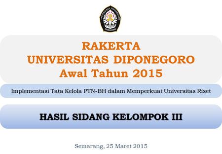 RAKERTA UNIVERSITAS DIPONEGORO Awal Tahun 2015 Semarang, 25 Maret 2015 1 1 Implementasi Tata Kelola PTN-BH dalam Memperkuat Universitas Riset HASIL SIDANG.