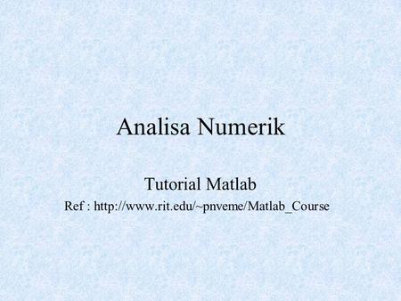Tutorial Matlab Ref : http://www.rit.edu/~pnveme/Matlab_Course Analisa Numerik Tutorial Matlab Ref : http://www.rit.edu/~pnveme/Matlab_Course.