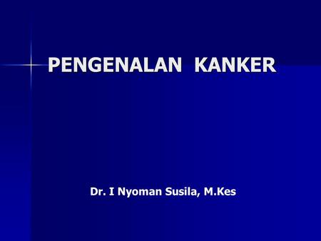 PENGENALAN KANKER Dr. I Nyoman Susila, M.Kes.