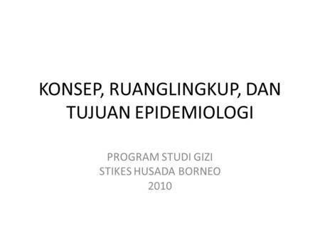 KONSEP, RUANGLINGKUP, DAN TUJUAN EPIDEMIOLOGI PROGRAM STUDI GIZI STIKES HUSADA BORNEO 2010.