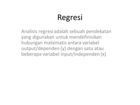 Regresi Analisis regresi adalah sebuah pendekatan yang digunakan untuk mendefinisikan hubungan matematis antara variabel output/dependen (y) dengan satu.