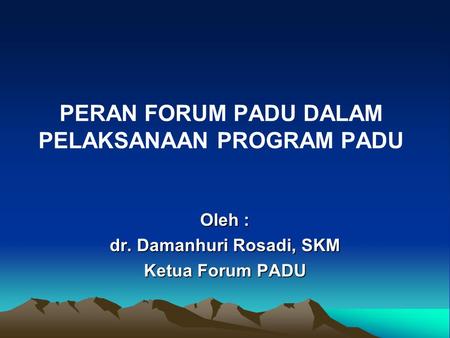 PERAN FORUM PADU DALAM PELAKSANAAN PROGRAM PADU Oleh : dr. Damanhuri Rosadi, SKM Ketua Forum PADU.