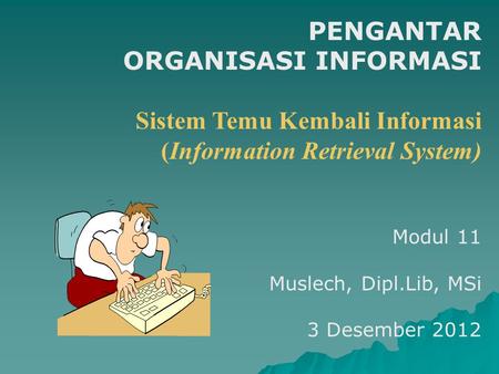 PENGANTAR ORGANISASI INFORMASI Sistem Temu Kembali Informasi (Information Retrieval System) Modul 11 Muslech, Dipl.Lib, MSi 3 Desember 2012.