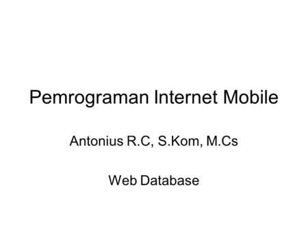 Pemrograman Internet Mobile Antonius R.C, S.Kom, M.Cs Web Database.