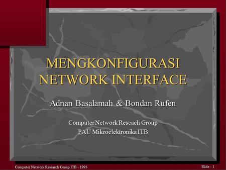 Computer Network Research Group ITB - 1995 Slide - 1 MENGKONFIGURASI NETWORK INTERFACE Adnan Basalamah & Bondan Rufen Computer Network Reseach Group PAU.