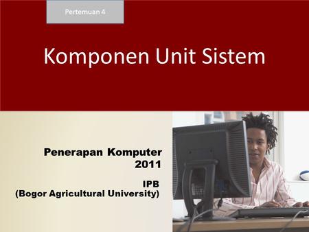 IPB (Bogor Agricultural University) Penerapan Komputer 2011 Komponen Unit Sistem Pertemuan 4.