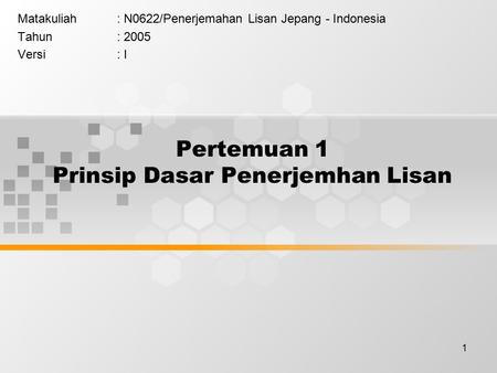 1 Pertemuan 1 Prinsip Dasar Penerjemhan Lisan Matakuliah: N0622/Penerjemahan Lisan Jepang - Indonesia Tahun: 2005 Versi: I.