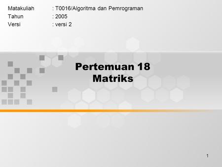 1 Pertemuan 18 Matriks Matakuliah: T0016/Algoritma dan Pemrograman Tahun: 2005 Versi: versi 2.