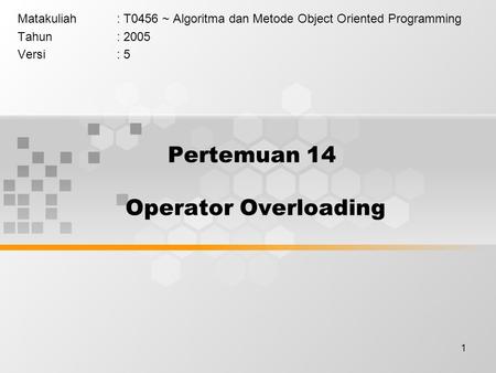 1 Pertemuan 14 Operator Overloading Matakuliah: T0456 ~ Algoritma dan Metode Object Oriented Programming Tahun: 2005 Versi: 5.