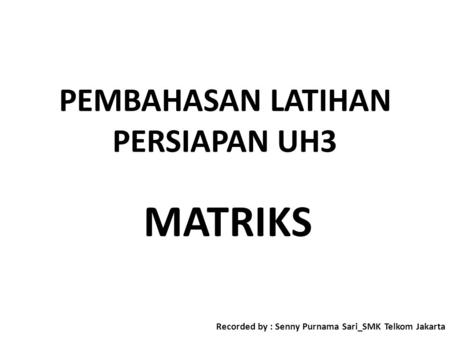 PEMBAHASAN LATIHAN PERSIAPAN UH3 MATRIKS Recorded by : Senny Purnama Sari_SMK Telkom Jakarta.