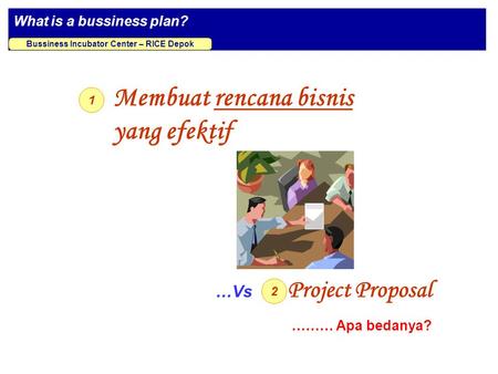 What is a bussiness plan? Bussiness Incubator Center – RICE Depok Membuat rencana bisnis yang efektif 1 2 Project Proposal …Vs ……… Apa bedanya?