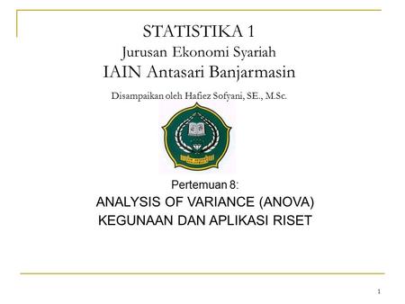 STATISTIKA 1 Jurusan Ekonomi Syariah IAIN Antasari Banjarmasin Disampaikan oleh Hafiez Sofyani, SE., M.Sc. Pertemuan 8: ANALYSIS OF VARIANCE (ANOVA) KEGUNAAN.