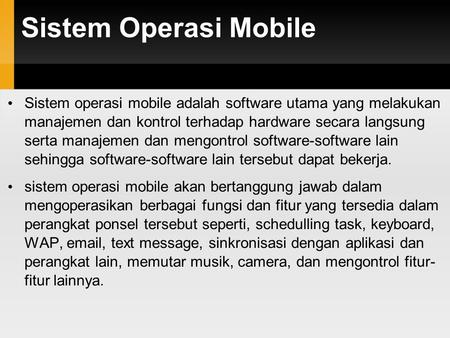 Sistem Operasi Mobile Sistem operasi mobile adalah software utama yang melakukan manajemen dan kontrol terhadap hardware secara langsung serta manajemen.
