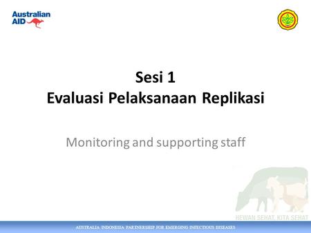 AUSTRALIA INDONESIA PARTNERSHIP FOR EMERGING INFECTIOUS DISEASES Sesi 1 Evaluasi Pelaksanaan Replikasi Monitoring and supporting staff.