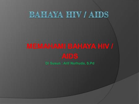 MEMAHAMI BAHAYA HIV / AIDS Di Susun : Arif Nurhuda, S.Pd