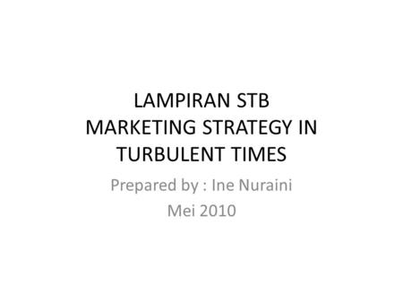 LAMPIRAN STB MARKETING STRATEGY IN TURBULENT TIMES Prepared by : Ine Nuraini Mei 2010.