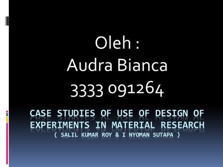 Oleh : Audra Bianca 3333 091264 CASE STUDIES OF USE OF DESIGN OF EXPERIMENTS IN MATERIAL RESEARCH ( Salil kumar roy & I nyoman sutapa )