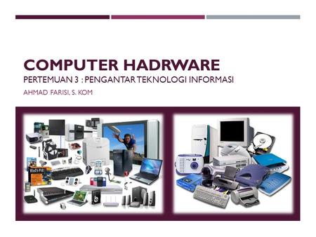 COMPUTER HADRWARE PERTEMUAN 3 : PENGANTAR TEKNOLOGI INFORMASI AHMAD FARISI, S. KOM.