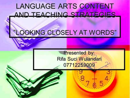 LANGUAGE ARTS CONTENT AND TEACHING STRATEGIES “ LOOKING CLOSELY AT WORDS” Presented by: Rifa Suci Wulandari 07712259009.