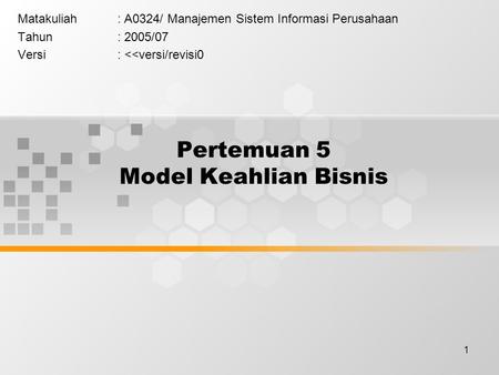 1 Pertemuan 5 Model Keahlian Bisnis Matakuliah: A0324/ Manajemen Sistem Informasi Perusahaan Tahun: 2005/07 Versi: 