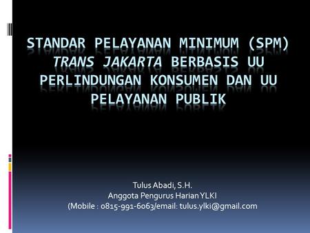 Standar Pelayanan Minimum (SPM) Trans Jakarta Berbasis UU Perlindungan Konsumen dan UU Pelayanan Publik Tulus Abadi, S.H. Anggota Pengurus Harian YLKI.