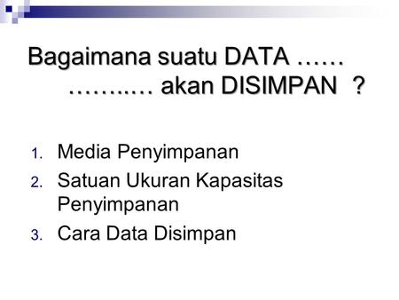 Bagaimana suatu DATA …… ……..… akan DISIMPAN ? 1. Media Penyimpanan 2. Satuan Ukuran Kapasitas Penyimpanan 3. Cara Data Disimpan.