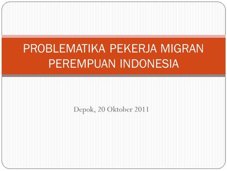 Depok, 20 Oktober 2011 PROBLEMATIKA PEKERJA MIGRAN PEREMPUAN INDONESIA.