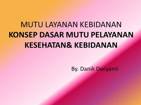 MUTU LAYANAN KEBIDANAN KONSEP DASAR MUTU PELAYANAN KESEHATAN& KEBIDANAN By. Danik Dwiyanti.