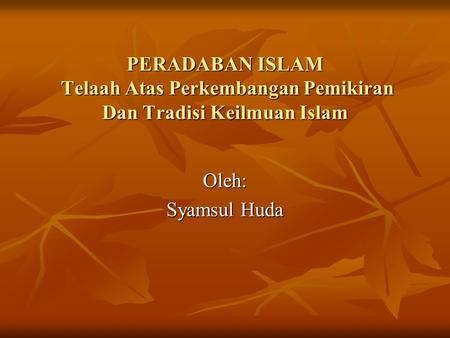 PERADABAN ISLAM Telaah Atas Perkembangan Pemikiran Dan Tradisi Keilmuan Islam Oleh: Syamsul Huda.
