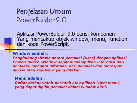 Penjelasan Umum Penjelasan Umum PowerBulder 9.0 Aplikasi PowerBulder 9.0 berisi komponen Yang mencakup objek window, menu, function dan kode PowerScript.