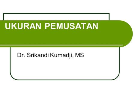 UKURAN PEMUSATAN Dr. Srikandi Kumadji, MS. TopiK UKURAN PEMUSATAN Mean Median Modus Geometric mean UKURAN LETAK Kuartil Desil Persentil.