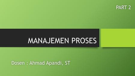 MANAJEMEN PROSES PART 2 Dosen : Ahmad Apandi, ST