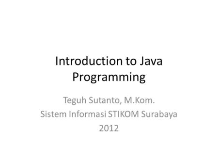 Introduction to Java Programming Teguh Sutanto, M.Kom. Sistem Informasi STIKOM Surabaya 2012.