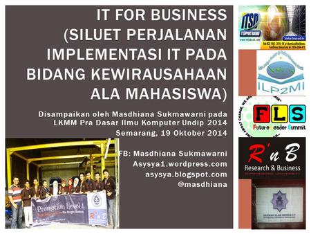 IT For Business (Siluet perjalanan Implementasi IT pada bidang Kewirausahaan ala Mahasiswa) Disampaikan oleh Masdhiana Sukmawarni pada LKMM Pra Dasar Ilmu.