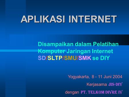 APLIKASI INTERNET Disampaikan dalam Pelatihan Komputer Jaringan Internet SD/SLTP/SMU/SMK se DIY Yogyakarta, 8 - 11 Juni 2004 Kerjasama JIS-DIY dengan.