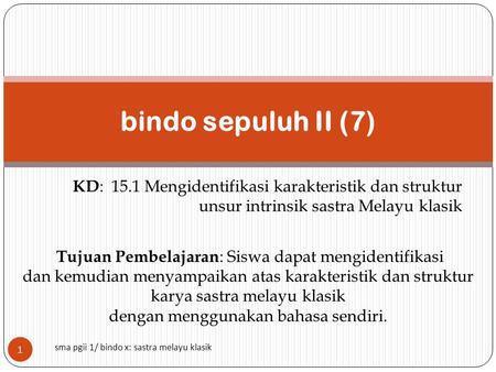 Bindo sepuluh II (7) KD: 15.1 Mengidentifikasi karakteristik dan struktur unsur intrinsik sastra Melayu klasik Tujuan Pembelajaran: Siswa dapat mengidentifikasi.