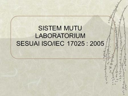 SISTEM MUTU LABORATORIUM SESUAI ISO/IEC 17025 : 2005.