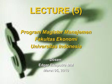 LECTURE (5) Program Magister Manajemen Fakultas Ekonomi Universitas Indonesia Dosen: Edgar Ekaputra MM Maret 05, 2010.