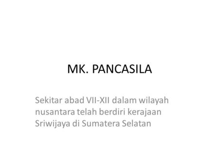 MK. PANCASILA Sekitar abad VII-XII dalam wilayah nusantara telah berdiri kerajaan Sriwijaya di Sumatera Selatan.
