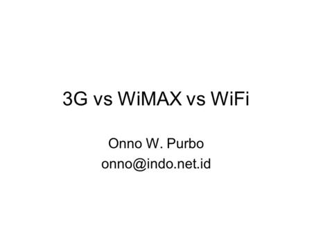 Onno W. Purbo onno@indo.net.id 3G vs WiMAX vs WiFi Onno W. Purbo onno@indo.net.id.