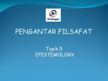 PENGANTAR FILSAFAT Topik 5 EPISTEMOLOGY.