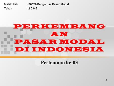 1 PERKEMBANG AN PASAR MODAL DI INDONESIA Pertemuan ke-03 Matakuliah: F0322/Pengantar Pasar Modal Tahun: 2 0 0 5.