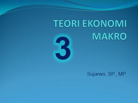 TEORI EKONOMI MAKRO 3 Sujarwo, SP., MP.