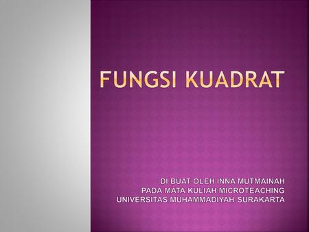 FUNGSI KUADRAT di buat oleh INNA MUTMAINAH PADA MATA KULIAH MICROTEACHING UNIVERSITAS MUHAMMADIYAH SURAKARTA.
