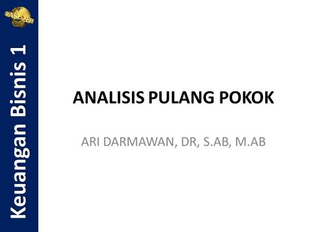 Keuangan Bisnis 1 ANALISIS PULANG POKOK ARI DARMAWAN, DR, S.AB, M.AB.
