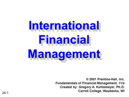 24-1 International Financial Management © 2001 Prentice-Hall, Inc. Fundamentals of Financial Management, 11/e Created by: Gregory A. Kuhlemeyer, Ph.D.
