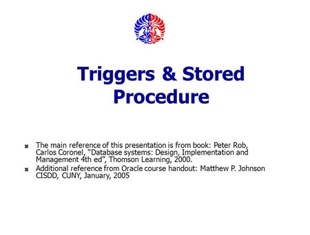 Triggers & Stored Procedure The main reference of this presentation is from book: Peter Rob, Carlos Coronel, “Database systems: Design, Implementation.