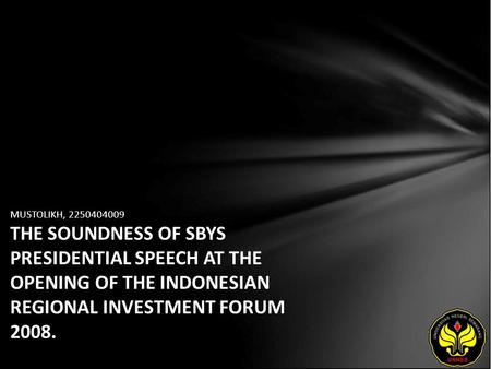 MUSTOLIKH, 2250404009 THE SOUNDNESS OF SBYS PRESIDENTIAL SPEECH AT THE OPENING OF THE INDONESIAN REGIONAL INVESTMENT FORUM 2008.
