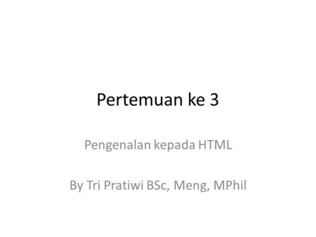 Pertemuan ke 3 Pengenalan kepada HTML By Tri Pratiwi BSc, Meng, MPhil.